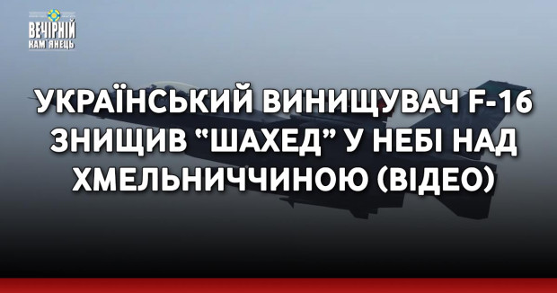 Український винищувач F-16 знищив “Шахед” у небі над Хмельниччиною (ВІДЕО)
