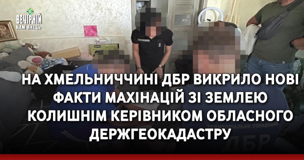 На Хмельниччині ДБР викрило нові факти махінацій зі землею колишнім керівником обласного Держгеокадастру