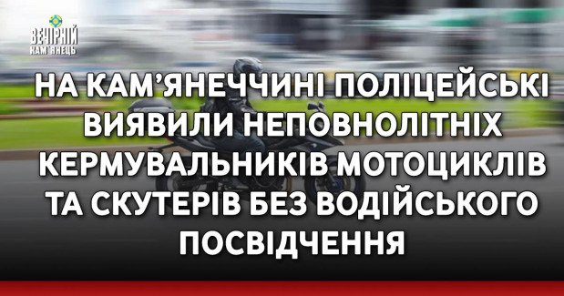 На Кам’янеччині поліцейські виявили неповнолітніх кермувальників мотоциклів та скутерів без водійського посвідчення