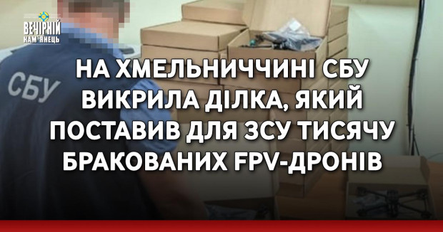 На Хмельниччині СБУ викрила ділка, який поставив для ЗСУ тисячу бракованих FPV-дронів