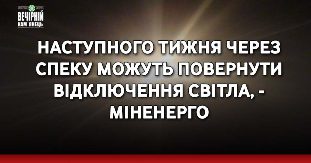Наступного тижня через спеку можуть повернути відключення світла, - Міненерго