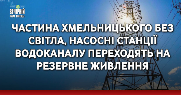 Частина Хмельницького без світла, насосні станції водоканалу переходять на резервне живлення