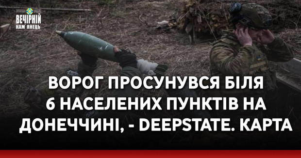 Ворог просунувся біля 6 населених пунктів на Донеччині, - DeepState. КАРТА