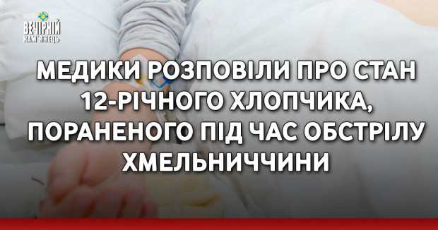 Медики розповіли про стан 12-річного хлопчика, пораненого під час обстрілу Хмельниччини
