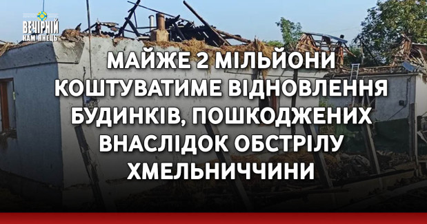 Майже 2 мільйони коштуватиме відновлення будинків, пошкоджених внаслідок обстрілу Хмельниччини