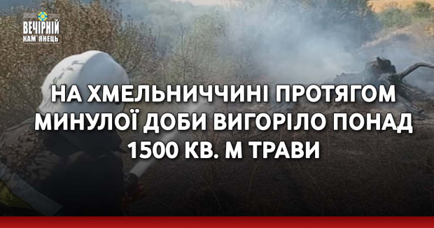 На Хмельниччині протягом минулої доби вигоріло понад 1500 кв. м трави