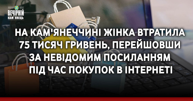 На Кам'янеччині жінка втратила 75 тисяч гривень, перейшовши за невідомим посиланням під час покупок в інтернеті