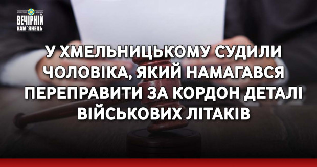 У Хмельницькому судили чоловіка, який намагався переправити за кордон деталі військових літаків