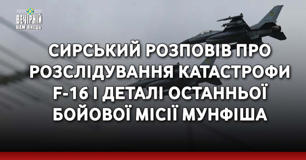 Сирський розповів про розслідування катастрофи F-16 і деталі останньої бойової місії Мунфіша.