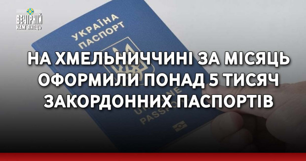 На Хмельниччині за місяць оформили понад 5 тисяч закордонних паспортів