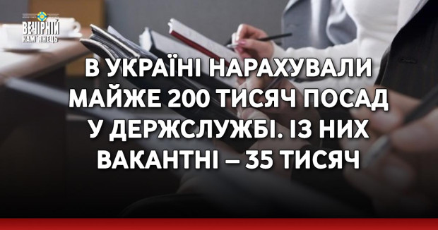 В Україні нарахували майже 200 тисяч посад у держслужбі. Із них вакантні – 35 тисяч