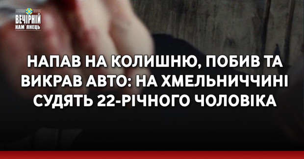 Напав на колишню, побив та викрав авто: на Хмельниччині судять 22-річного чоловіка
