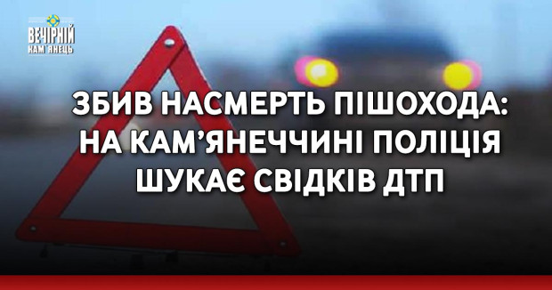 Збив насмерть пішохода: на Кам’янеччині поліція шукає свідків ДТП