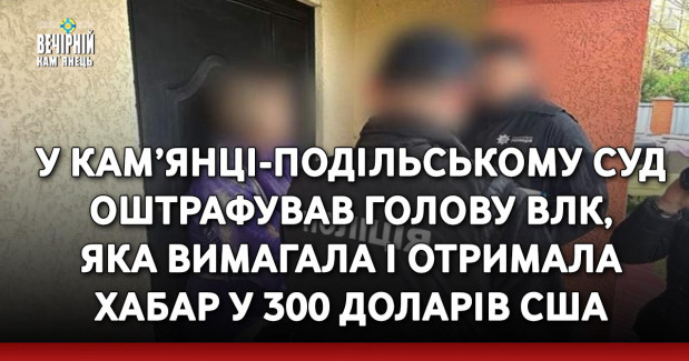 У Кам’янці-Подільському суд оштрафував голову ВЛК, яка вимагала і отримала хабар у 300 доларів США