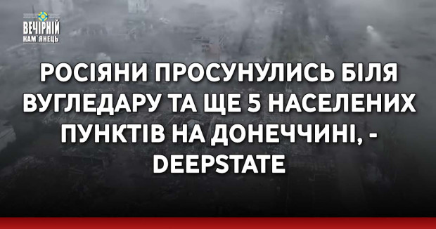 Росіяни просунулись біля Вугледару та ще 5 населених пунктів на Донеччині, - DeepState