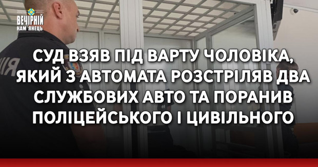 Суд взяв під варту чоловіка, який з автомата розстріляв два службових авто та поранив поліцейського і цивільного