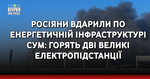 Росіяни вдарили по енергетичній інфраструктурі Сум: Горять дві великі електропідстанції