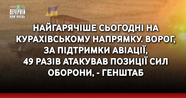Найгарячіше сьогодні на Курахівському напрямку. Ворог, за підтримки авіації, 49 разів атакував позиції Сил оборони, - Генштаб