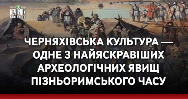 ЧЕРНЯХІВСЬКА КУЛЬТУРА — одне з найяскравіших археологічних явищ пізньоримського часу
