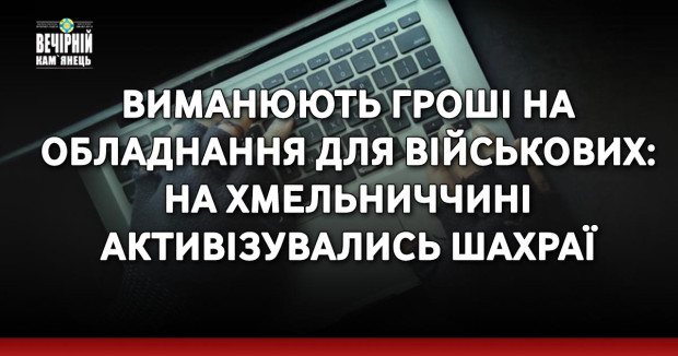 Виманюють гроші на обладнання для військових: на Хмельниччині активізувались шахраї