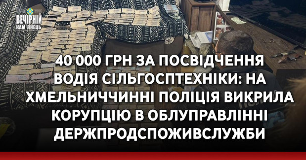 40 000 грн за посвідчення водія сільгосптехніки: на Хмельниччинні поліція викрила корупцію в облуправлінні Держпродспоживслужби
