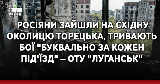Росіяни зайшли на східну околицю Торецька, тривають бої "буквально за кожен під'їзд" – ОТУ "Луганськ"