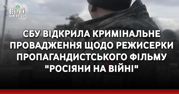 СБУ відкрила кримінальне провадження щодо режисерки пропагандистського фільму "Росіяни на війні"