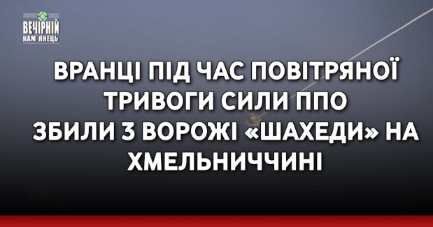 Вранці під час повітряної тривоги сили ППО збили 3 ворожі «шахеди» на Хмельниччині