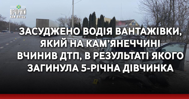 Засуджено водія вантажівки, який на Кам’янеччині вчинив ДТП, в результаті якого загинула 5-річна дівчинка (ФОТО)
