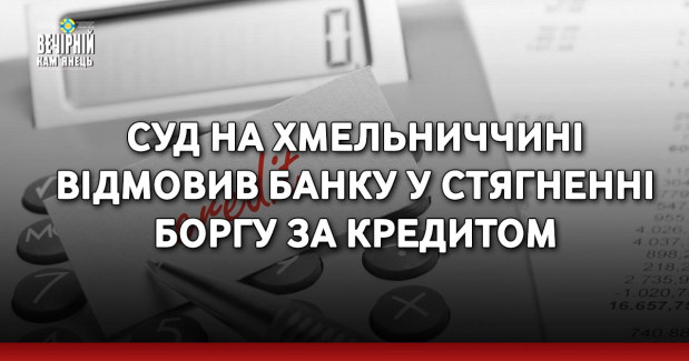 Суд на Хмельниччині відмовив банку у стягненні боргу за кредитом