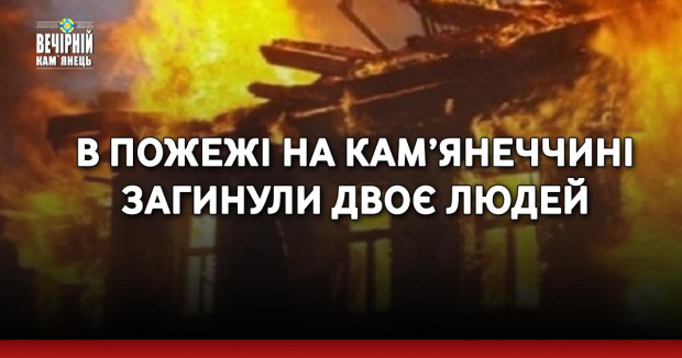 В пожежі на Кам’янеччині загинули двоє людей