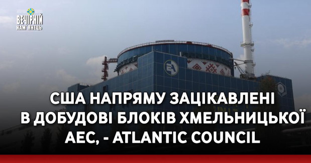 США напряму зацікавлені в добудові блоків Хмельницької АЕС, - Atlantic Council