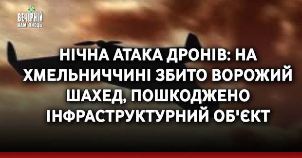 Нічна атака дронів: на Хмельниччині збито ворожий шахед, пошкоджено інфраструктурний об'єкт
