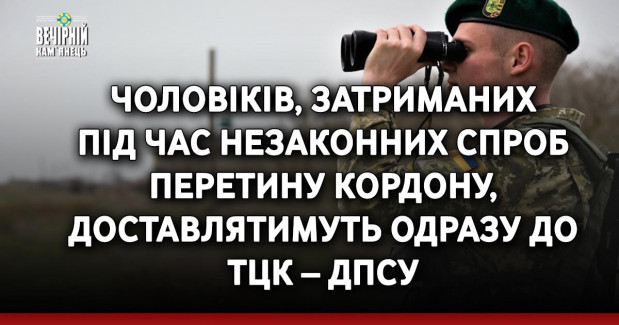 Чоловіків, затриманих під час незаконних спроб перетину кордону, доставлятимуть одразу до ТЦК – ДПСУ