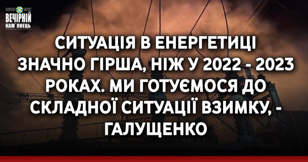 Ситуація в енергетиці значно гірша, ніж у 2022 - 2023 роках. Ми готуємося до складної ситуації взимку, - Галущенко