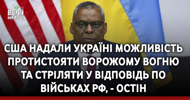 США надали Україні можливість протистояти ворожому вогню та стріляти у відповідь по військах РФ, - Остін