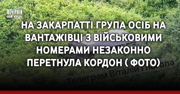 На Закарпатті група осіб на вантажівці з військовими номерами незаконно перетнула кордон ( ФОТО)