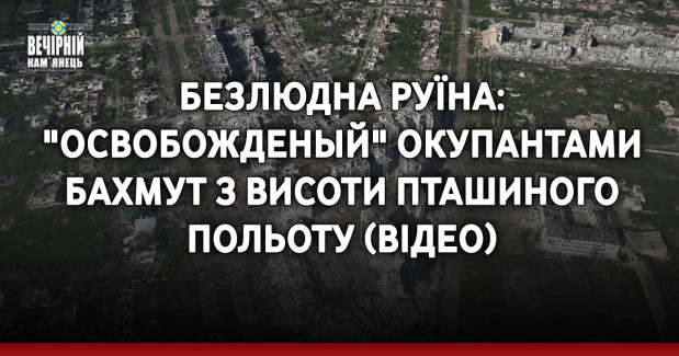 Безлюдна руїна: "освобожденый" окупантами Бахмут з висоти пташиного польоту (ВIДЕО)