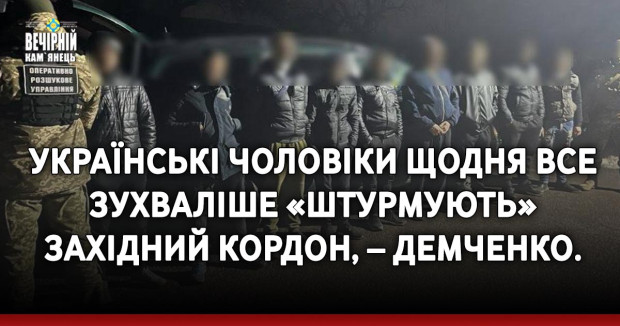 Українські чоловіки щодня все зухваліше «штурмують» західний кордон, – Демченко.