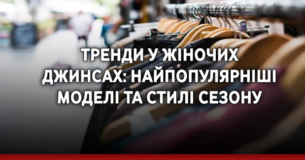 Тренди у жіночих джинсах: найпопулярніші моделі та стилі сезону
