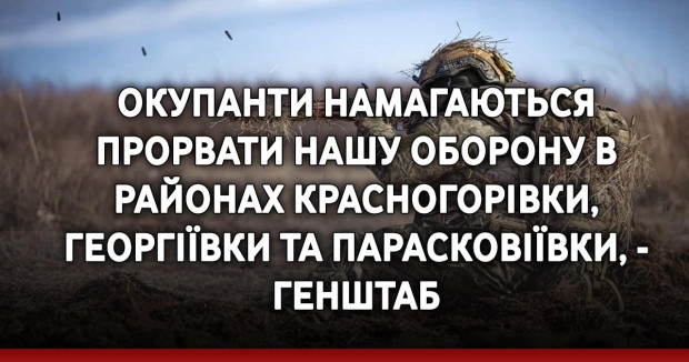 Окупанти намагаються прорвати нашу оборону в районах Красногорівки, Георгіївки та Парасковіївки, - Генштаб