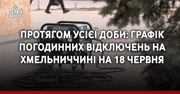 Протягом усієї доби: графік погодинних відключень на Хмельниччині на 18 червня