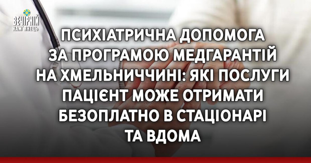 Психіатрична допомога за Програмою медгарантій на Хмельниччині: які послуги пацієнт може отримати безоплатно в стаціонарі та вдома