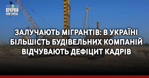 Залучають мігрантів: в Україні більшість будівельних компаній відчувають дефіцит кадрів