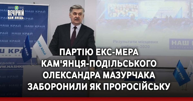 Партію екс-мера Кам'янця- Подільського Олександра Мазурчака  заборонили як проросійську 