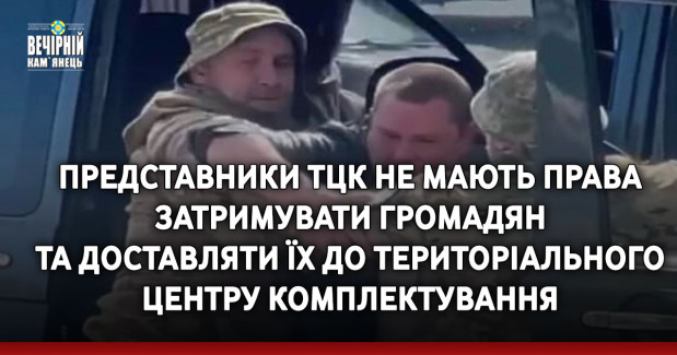 Представники ТЦК не мають права затримувати громадян та доставляти їх до Територіального центру комплектування для оновлення військово-облікових даних
