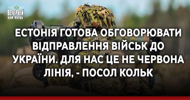 Естонія готова обговорювати відправлення військ до України. Для нас це не червона лінія, - посол Кольк
