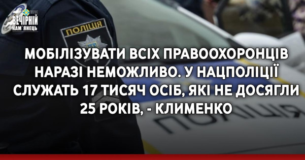 Мобілізувати всіх правоохоронців наразі неможливо. У Нацполіції служать 17 тисяч осіб, які не досягли 25 років, - Клименко