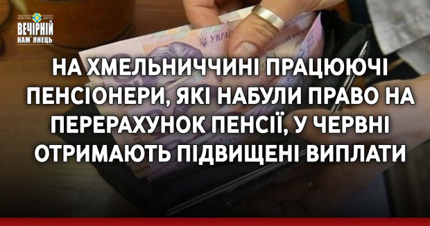 На Хмельниччині працюючі пенсіонери, які набули право на перерахунок пенсії, у червні отримають підвищені виплати