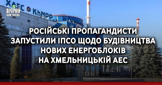 Російські пропагандисти запустили ІПСО щодо будівництва нових енергоблоків на Хмельницькій АЕС